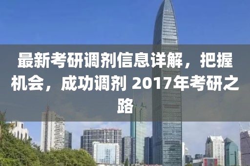 最新考研調劑信息詳解，把握機會，成功調劑 2017年考研之路