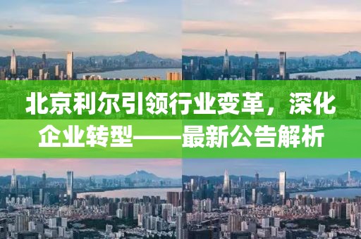 北京利爾引領行業變革,深化企業轉型——最新公告解析