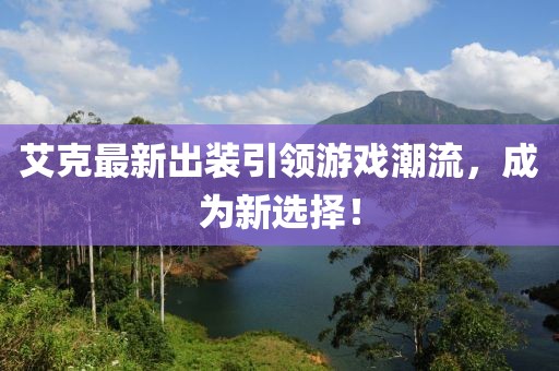 艾克最新出裝引領(lǐng)游戲潮流,成為新選擇!