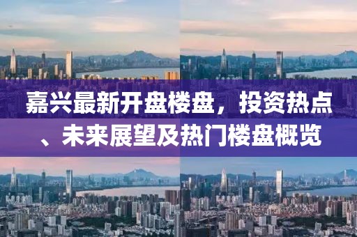 嘉興最新開盤樓盤,投資熱點、未來展望及熱門樓盤概覽