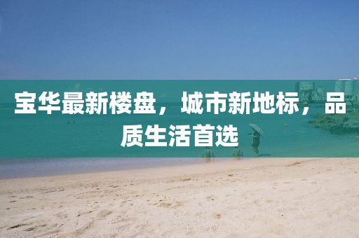 寶華最新樓盤,城市新地標,品質生活首選