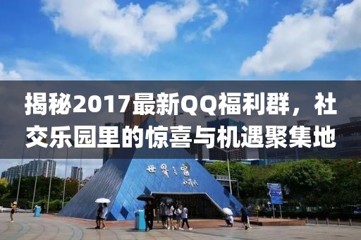 揭秘2017最新QQ福利群,社交樂園里的驚喜與機遇聚集地