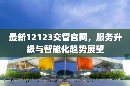 最新12123交管官網，服務升級與智能化趨勢展望