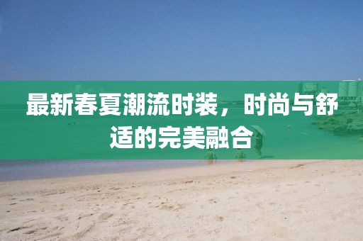 最新春夏潮流時裝,時尚與舒適的完美融合