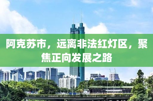 阿克蘇市，遠離非法紅燈區(qū)，聚焦正向發(fā)展之路