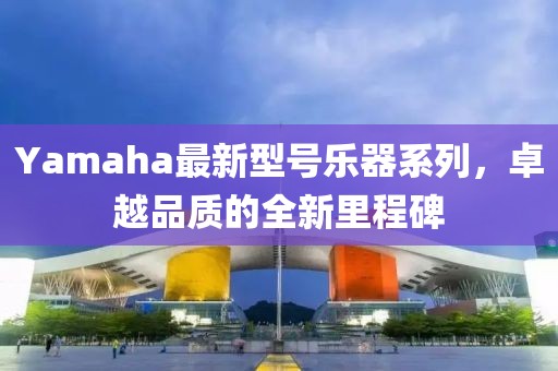 Yamaha最新型號樂器系列，卓越品質的全新里程碑