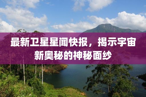 最新衛星星聞快報,揭示宇宙新奧秘的神秘面紗