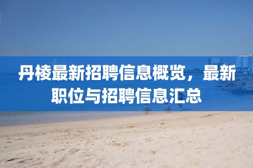 丹棱最新招聘信息概覽,最新職位與招聘信息匯總