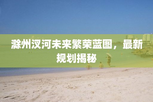 滁州汊河未來繁榮藍圖,最新規劃揭秘