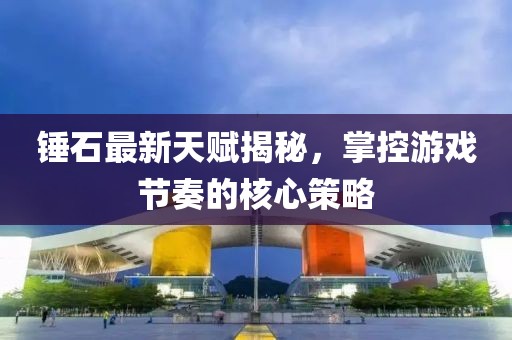 錘石最新天賦揭秘，掌控游戲節奏的核心策略