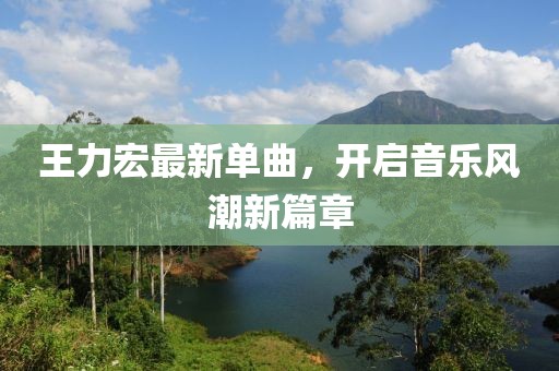 王力宏最新單曲，開啟音樂風潮新篇章