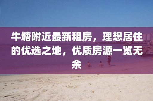 牛塘附近最新租房,理想居住的優選之地,優質房源一覽無余
