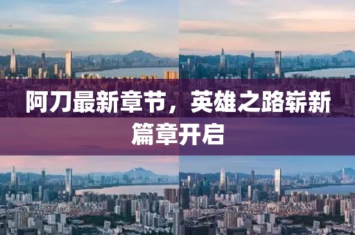 阿刀最新章節,英雄之路嶄新篇章開啟