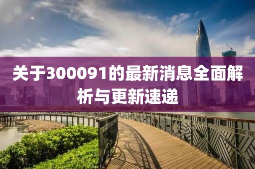 關于300091的最新消息全面解析與更新速遞
