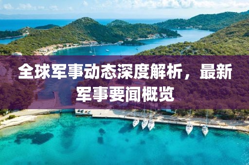 全球軍事動態深度解析，最新軍事要聞概覽