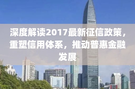 深度解讀2017最新征信政策，重塑信用體系，推動普惠金融發展