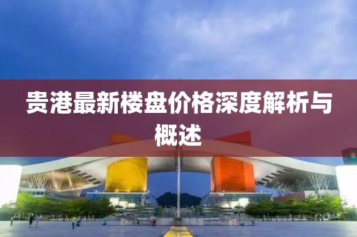 貴港最新樓盤價格深度解析與概述