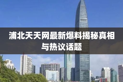 浦北天天網最新爆料揭秘真相與熱議話題