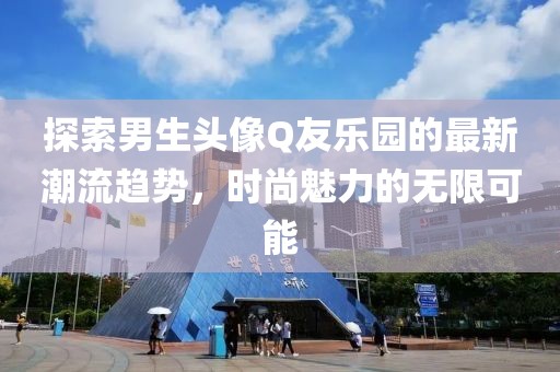 探索男生頭像Q友樂園的最新潮流趨勢，時尚魅力的無限可能