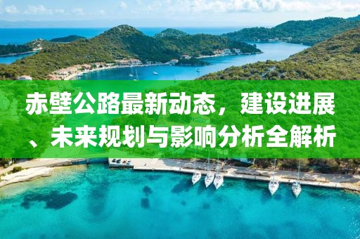 赤壁公路最新動態，建設進展、未來規劃與影響分析全解析