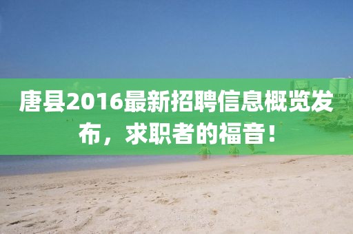 唐縣2016最新招聘信息概覽發布,求職者的福音!