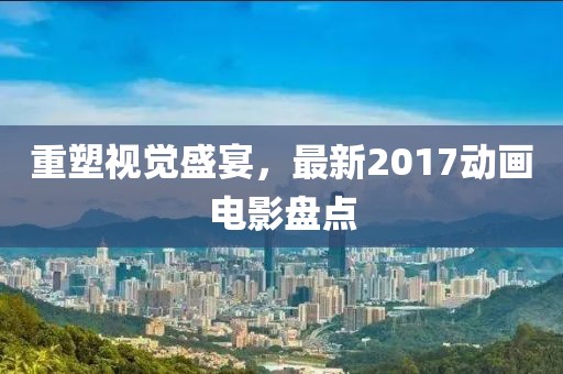 重塑視覺盛宴,最新2017動畫電影盤點