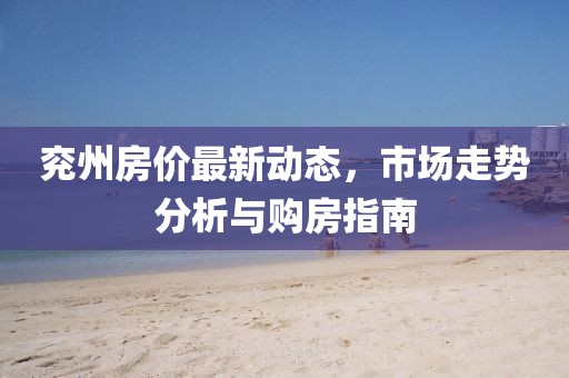 兗州房價最新動態(tài)，市場走勢分析與購房指南