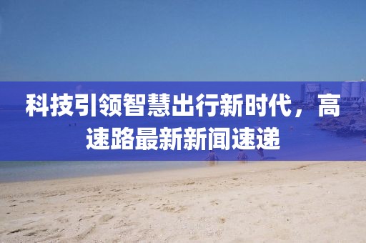 科技引領智慧出行新時代,高速路最新新聞速遞