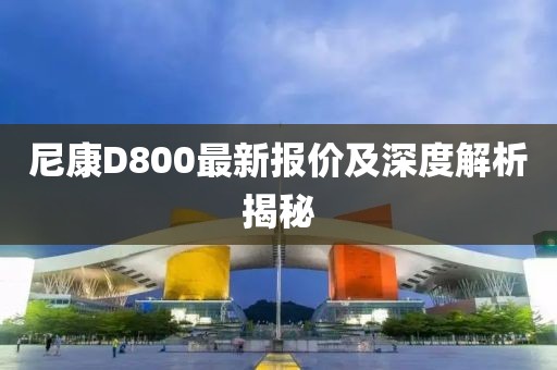 尼康D800最新報價及深度解析揭秘
