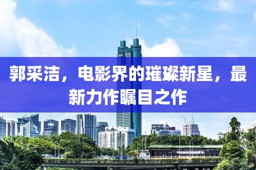郭采潔，電影界的璀璨新星，最新力作矚目之作