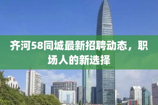齊河58同城最新招聘動態，職場人的新選擇