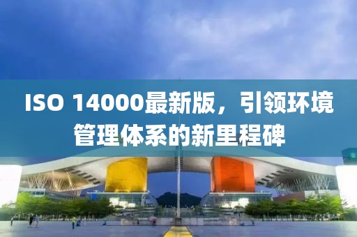 ISO 14000最新版,引領環境管理體系的新里程碑