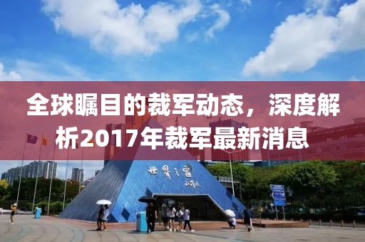全球矚目的裁軍動態,深度解析2017年裁軍最新消息