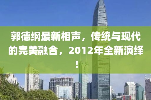 郭德綱最新相聲，傳統與現代的完美融合，2012年全新演繹！