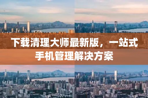 下載清理大師最新版,一站式手機管理解決方案