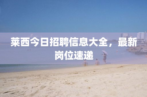 萊西今日招聘信息大全，最新崗位速遞