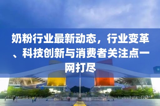 奶粉行業最新動態，行業變革、科技創新與消費者關注點一網打盡