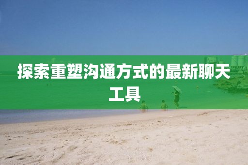 探索重塑溝通方式的最新聊天工具