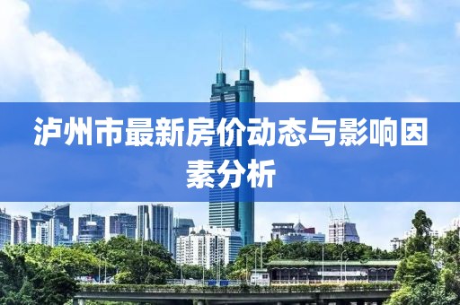 瀘州市最新房價動態與影響因素分析