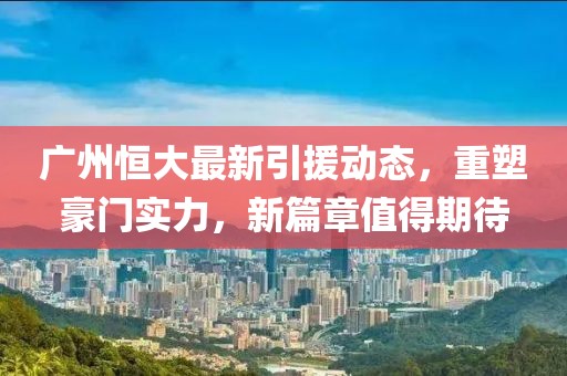 廣州恒大最新引援動態(tài),重塑豪門實(shí)力,新篇章值得期待