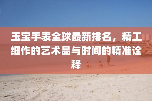 玉寶手表全球最新排名，精工細作的藝術品與時間的精準詮釋