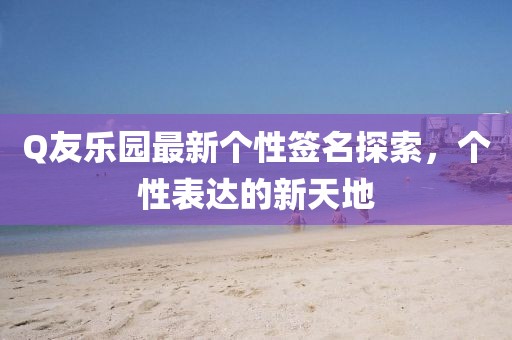 Q友樂園最新個性簽名探索，個性表達的新天地