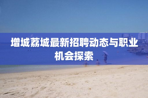 增城荔城最新招聘動態(tài)與職業(yè)機會探索