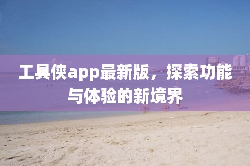 工具俠app最新版，探索功能與體驗的新境界