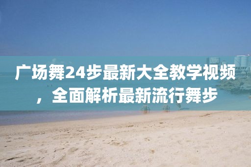 廣場舞24步最新大全教學視頻,全面解析最新流行舞步