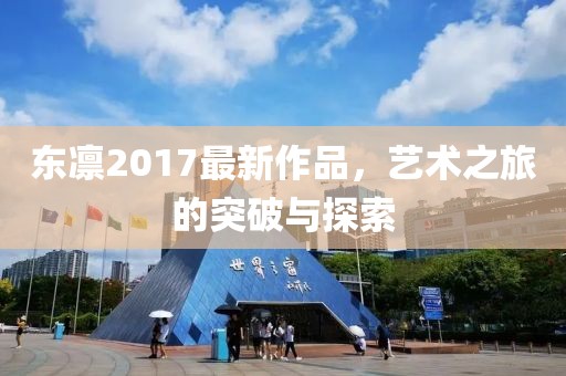 東凜2017最新作品,藝術之旅的突破與探索