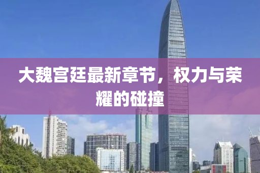 大魏宮廷最新章節,權力與榮耀的碰撞