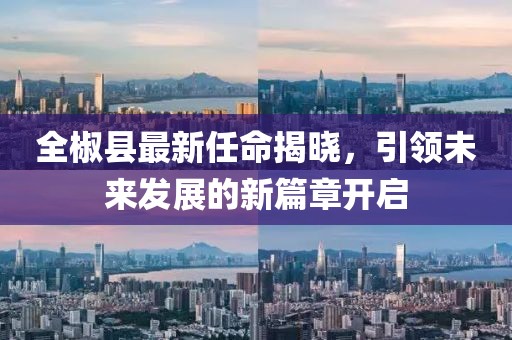 全椒縣最新任命揭曉,引領未來發展的新篇章開啟