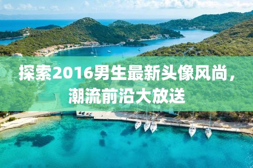 探索2016男生最新頭像風(fēng)尚，潮流前沿大放送