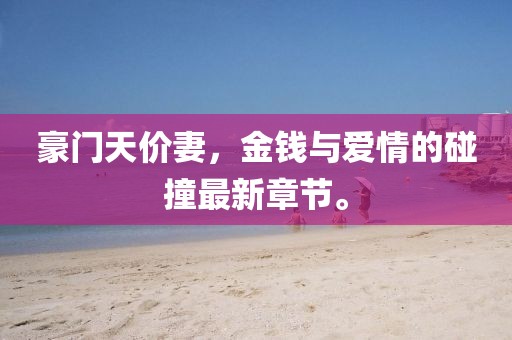 豪門天價(jià)妻,金錢與愛情的碰撞最新章節(jié)。